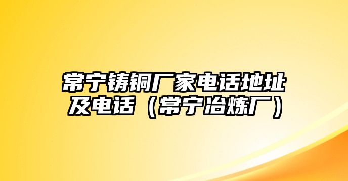 常寧鑄銅廠家電話地址及電話（常寧冶煉廠）