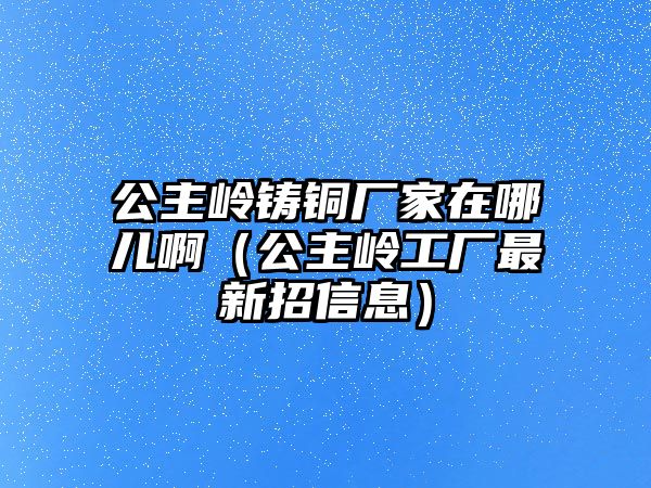 公主嶺鑄銅廠家在哪兒?。ü鲙X工廠最新招信息）