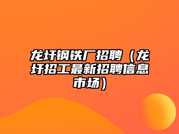 龍圩鋼鐵廠招聘（龍圩招工最新招聘信息市場）