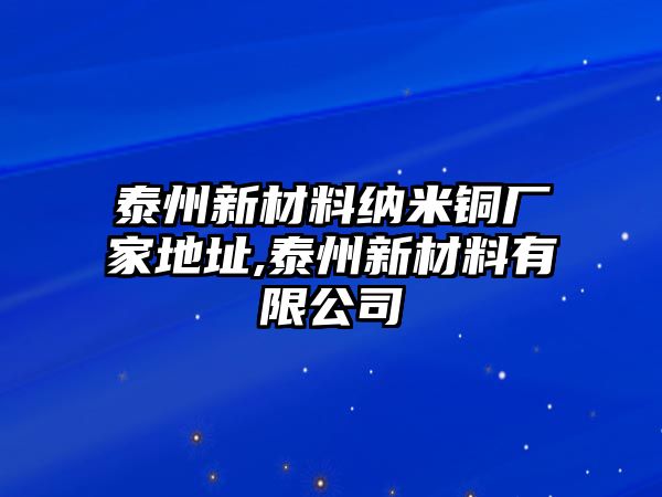 泰州新材料納米銅廠家地址,泰州新材料有限公司