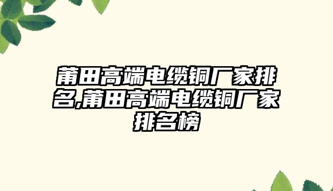 莆田高端電纜銅廠家排名,莆田高端電纜銅廠家排名榜