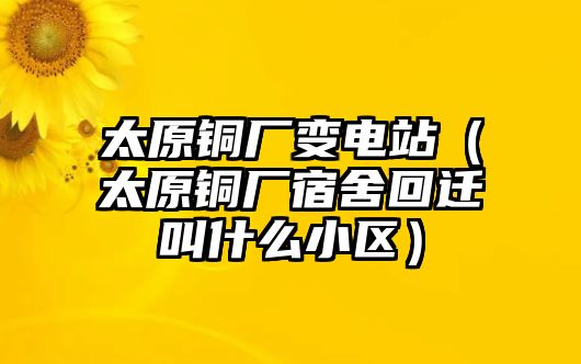 太原銅廠變電站（太原銅廠宿舍回遷叫什么小區(qū)）