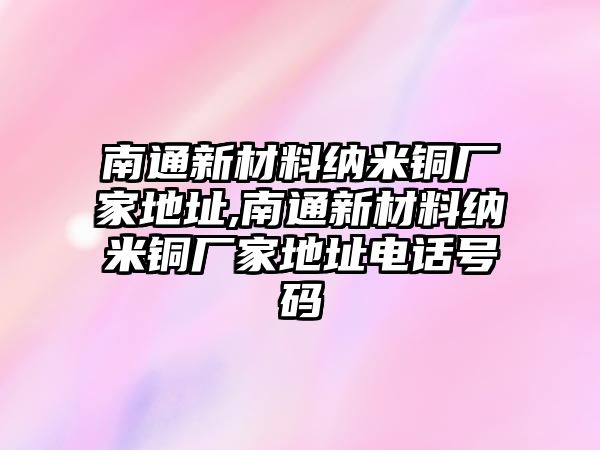 南通新材料納米銅廠家地址,南通新材料納米銅廠家地址電話號碼