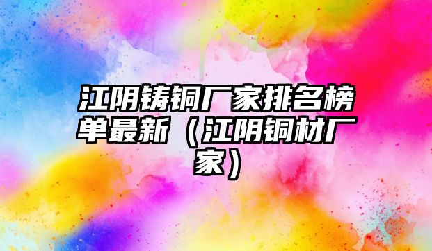 江陰鑄銅廠家排名榜單最新（江陰銅材廠家）