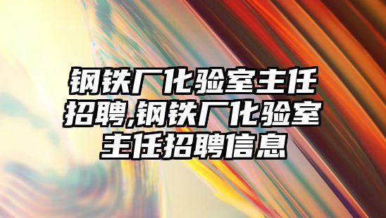 鋼鐵廠化驗室主任招聘,鋼鐵廠化驗室主任招聘信息