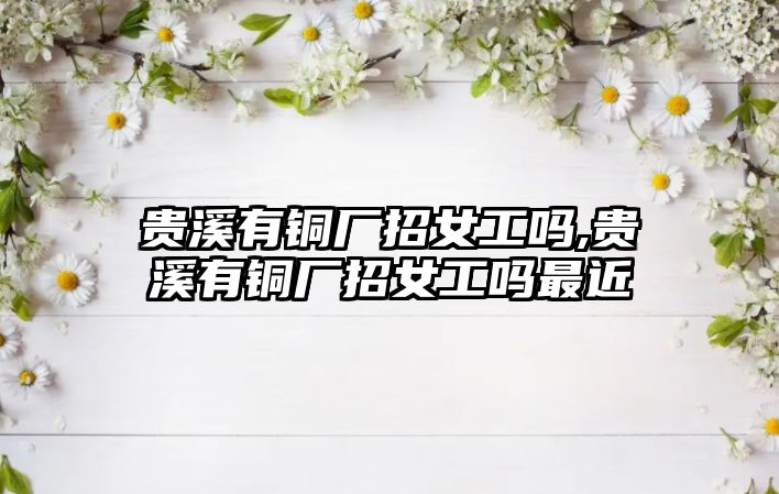 貴溪有銅廠招女工嗎,貴溪有銅廠招女工嗎最近