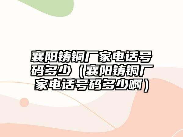 襄陽鑄銅廠家電話號碼多少（襄陽鑄銅廠家電話號碼多少?。? class=