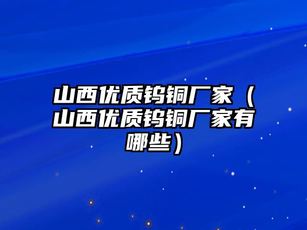 山西優(yōu)質(zhì)鎢銅廠家（山西優(yōu)質(zhì)鎢銅廠家有哪些）