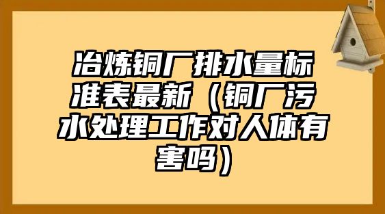 冶煉銅廠排水量標(biāo)準(zhǔn)表最新（銅廠污水處理工作對人體有害嗎）