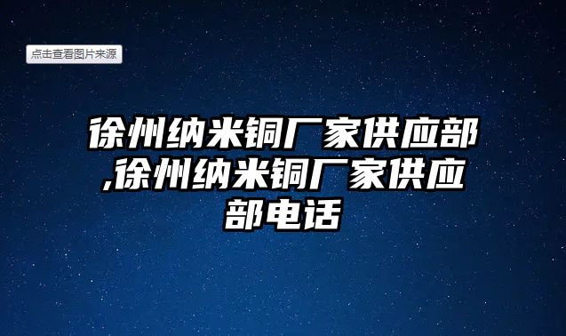 徐州納米銅廠家供應部,徐州納米銅廠家供應部電話