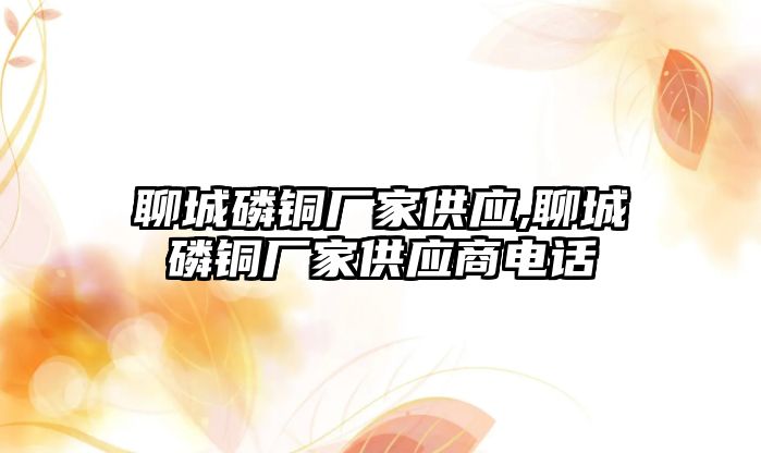 聊城磷銅廠家供應,聊城磷銅廠家供應商電話