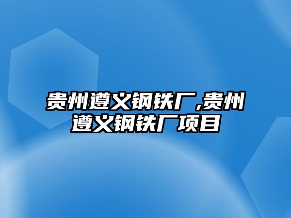 貴州遵義鋼鐵廠,貴州遵義鋼鐵廠項(xiàng)目