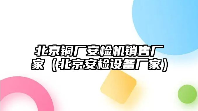 北京銅廠安檢機銷售廠家（北京安檢設(shè)備廠家）