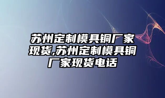 蘇州定制模具銅廠家現(xiàn)貨,蘇州定制模具銅廠家現(xiàn)貨電話