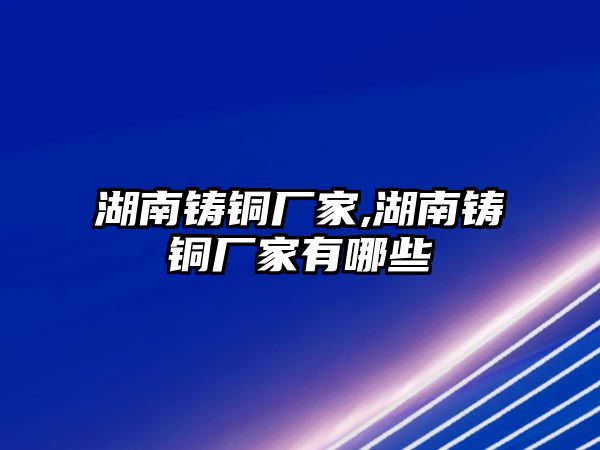 湖南鑄銅廠家,湖南鑄銅廠家有哪些