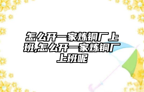 怎么開一家煉銅廠上班,怎么開一家煉銅廠上班呢