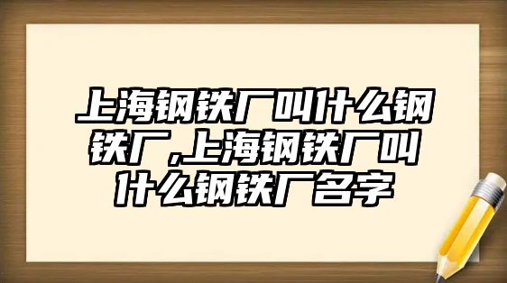 上海鋼鐵廠叫什么鋼鐵廠,上海鋼鐵廠叫什么鋼鐵廠名字