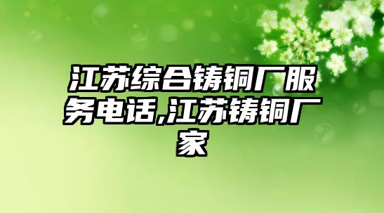 江蘇綜合鑄銅廠服務(wù)電話,江蘇鑄銅廠家