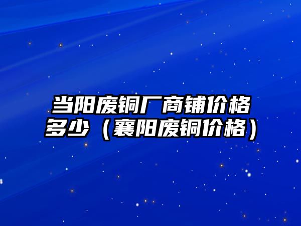 當(dāng)陽廢銅廠商鋪價格多少（襄陽廢銅價格）