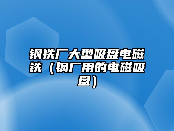 鋼鐵廠大型吸盤電磁鐵（鋼廠用的電磁吸盤）