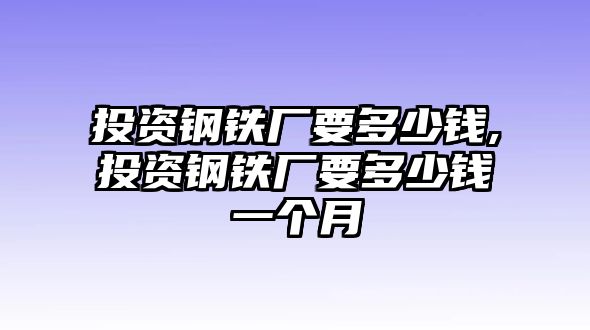 投資鋼鐵廠要多少錢,投資鋼鐵廠要多少錢一個月