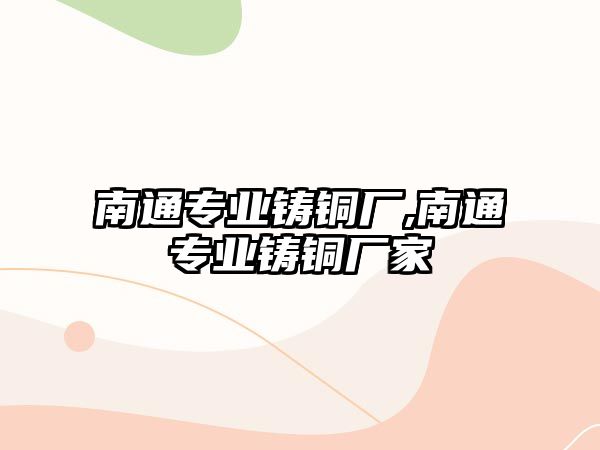 南通專(zhuān)業(yè)鑄銅廠,南通專(zhuān)業(yè)鑄銅廠家