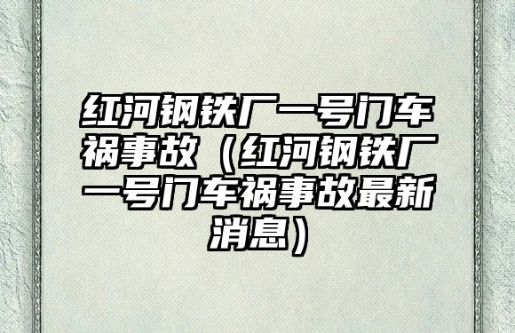 紅河鋼鐵廠一號(hào)門車禍?zhǔn)鹿剩t河鋼鐵廠一號(hào)門車禍?zhǔn)鹿首钚孪ⅲ? class=