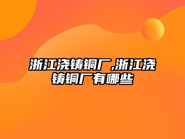 浙江澆鑄銅廠,浙江澆鑄銅廠有哪些