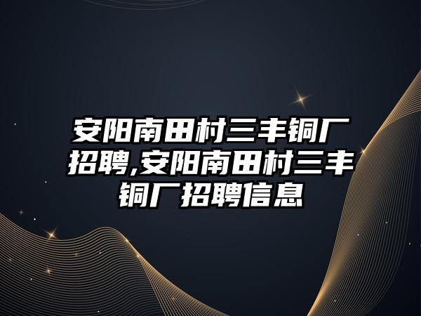 安陽南田村三豐銅廠招聘,安陽南田村三豐銅廠招聘信息