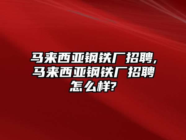 馬來西亞鋼鐵廠招聘,馬來西亞鋼鐵廠招聘怎么樣?