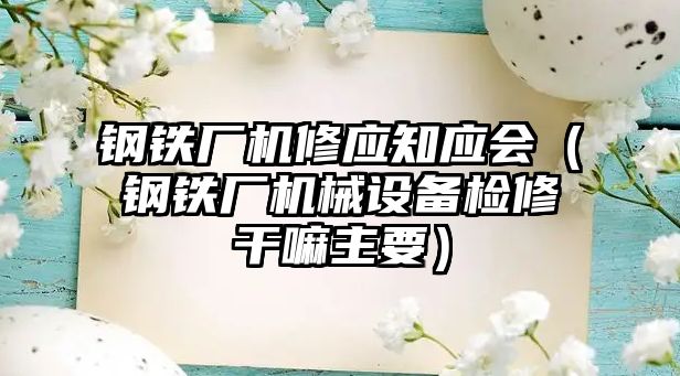 鋼鐵廠機修應(yīng)知應(yīng)會（鋼鐵廠機械設(shè)備檢修干嘛主要）