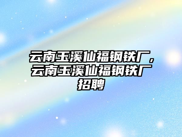 云南玉溪仙福鋼鐵廠,云南玉溪仙福鋼鐵廠招聘