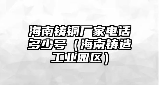 海南鑄銅廠家電話多少號（海南鑄造工業(yè)園區(qū)）