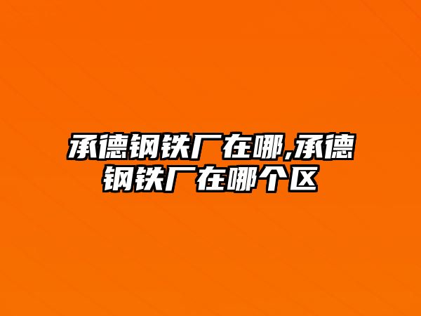 承德鋼鐵廠在哪,承德鋼鐵廠在哪個(gè)區(qū)