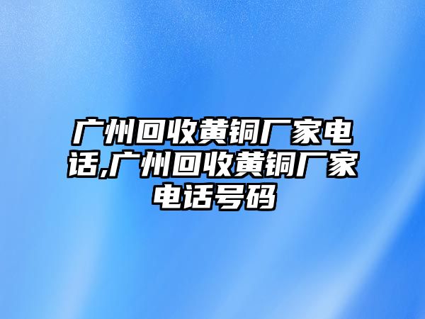 廣州回收黃銅廠家電話,廣州回收黃銅廠家電話號(hào)碼