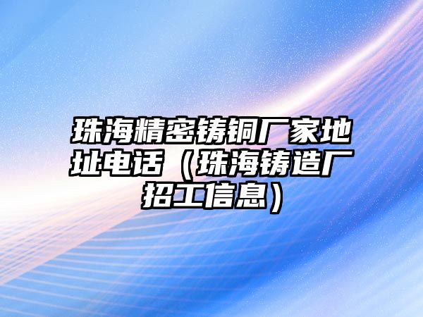 珠海精密鑄銅廠家地址電話（珠海鑄造廠招工信息）