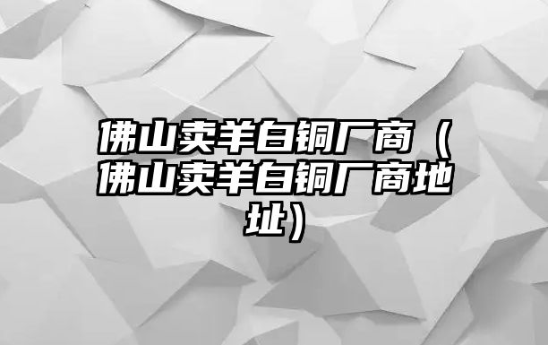 佛山賣羊白銅廠商（佛山賣羊白銅廠商地址）