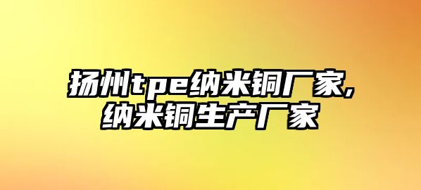 揚(yáng)州tpe納米銅廠家,納米銅生產(chǎn)廠家