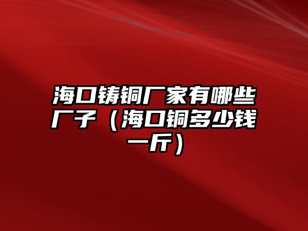 ?？阼T銅廠家有哪些廠子（海口銅多少錢一斤）