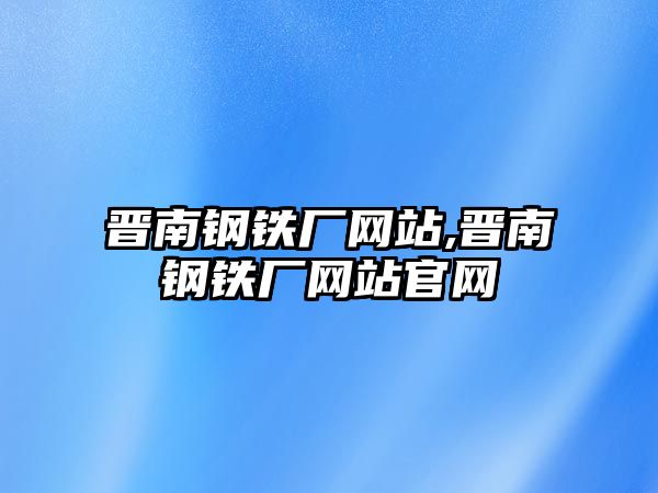 晉南鋼鐵廠網(wǎng)站,晉南鋼鐵廠網(wǎng)站官網(wǎng)