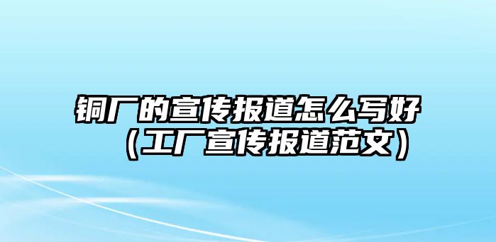 銅廠的宣傳報(bào)道怎么寫好（工廠宣傳報(bào)道范文）