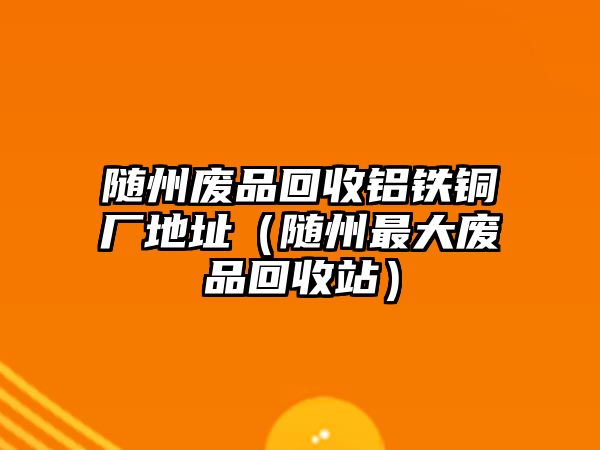 隨州廢品回收鋁鐵銅廠地址（隨州最大廢品回收站）