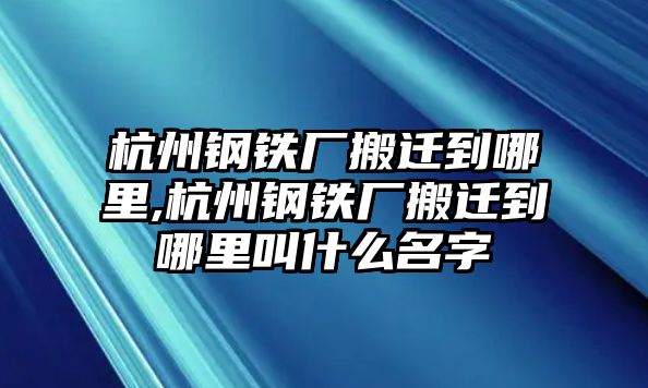 杭州鋼鐵廠搬遷到哪里,杭州鋼鐵廠搬遷到哪里叫什么名字