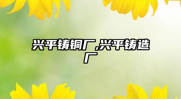 興平鑄銅廠,興平鑄造廠