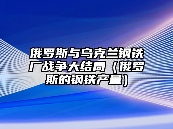 俄羅斯與烏克蘭鋼鐵廠戰(zhàn)爭大結(jié)局（俄羅斯的鋼鐵產(chǎn)量）