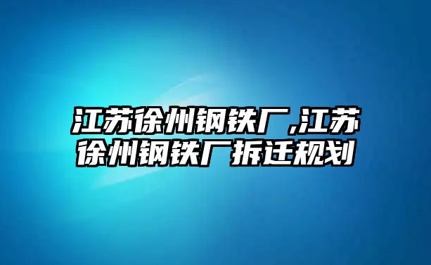 江蘇徐州鋼鐵廠,江蘇徐州鋼鐵廠拆遷規(guī)劃