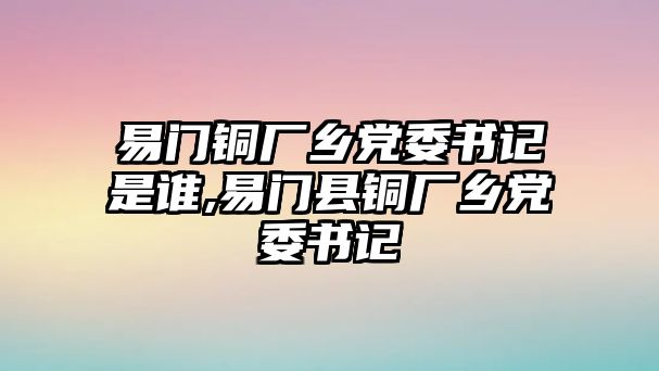 易門(mén)銅廠鄉(xiāng)黨委書(shū)記是誰(shuí),易門(mén)縣銅廠鄉(xiāng)黨委書(shū)記