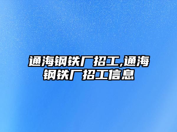 通海鋼鐵廠招工,通海鋼鐵廠招工信息