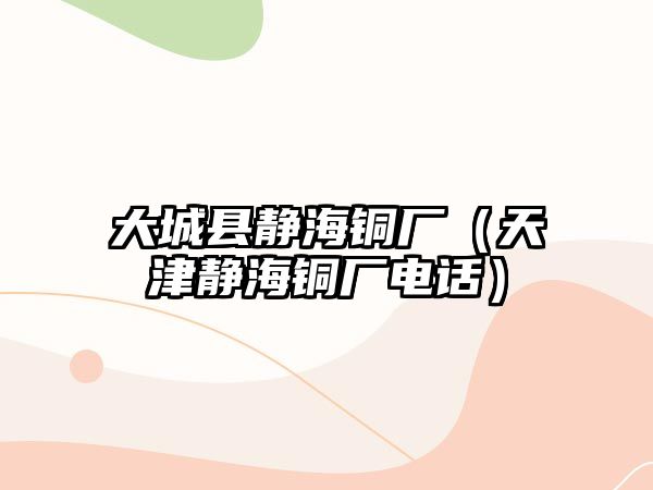 大城縣靜海銅廠（天津靜海銅廠電話）