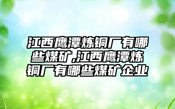 江西鷹潭煉銅廠有哪些煤礦,江西鷹潭煉銅廠有哪些煤礦企業(yè)